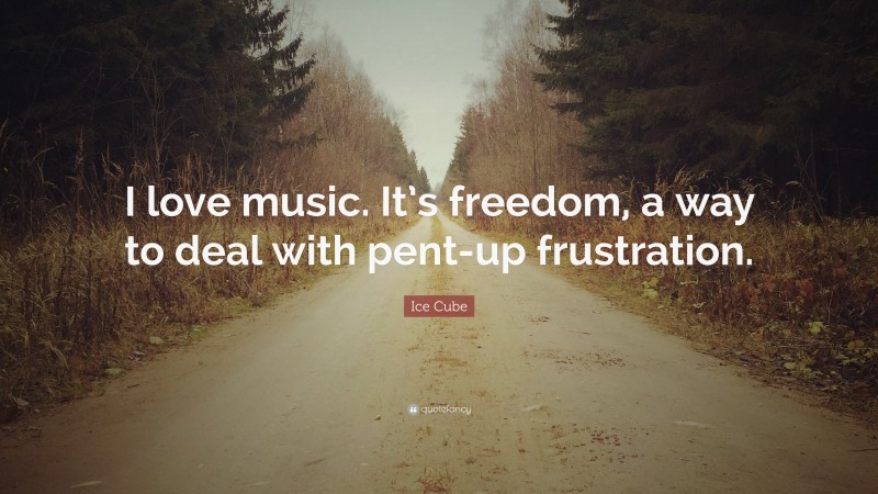 Ice Cube Quote: “I love music. It’s freedom, a way to deal with pent-up frustration.”