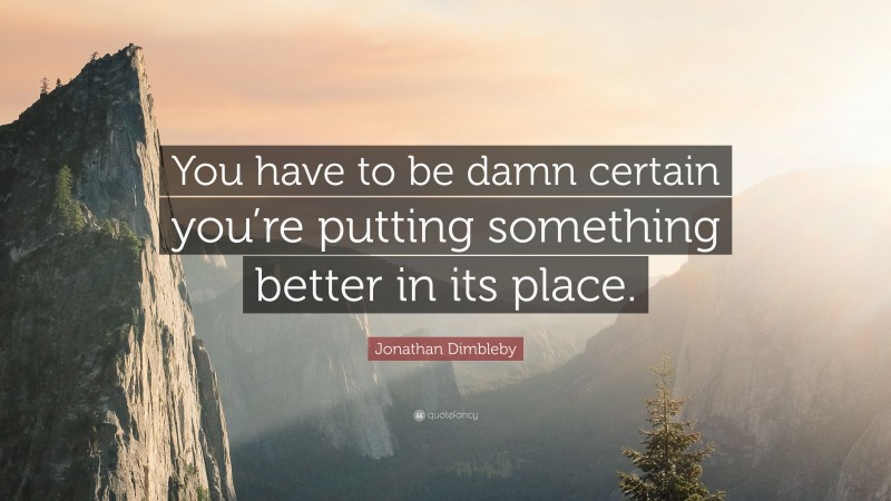 Jonathan Dimbleby Quote: “You have to be damn certain you’re putting something better in its place.”