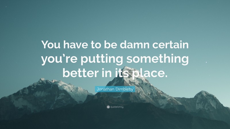 Jonathan Dimbleby Quote: “You have to be damn certain you’re putting something better in its place.”