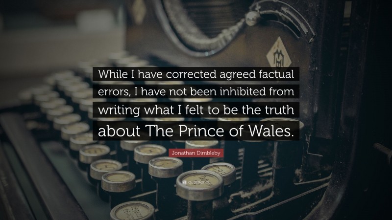Jonathan Dimbleby Quote: “While I have corrected agreed factual errors, I have not been inhibited from writing what I felt to be the truth about The Prince of Wales.”