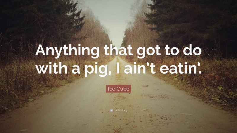 Ice Cube Quote: “Anything that got to do with a pig, I ain’t eatin’.”