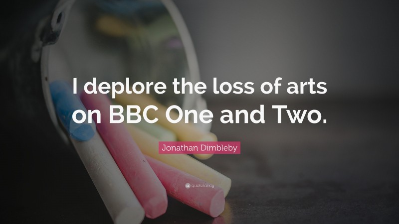 Jonathan Dimbleby Quote: “I deplore the loss of arts on BBC One and Two.”