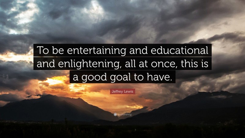 Jeffrey Lewis Quote: “To be entertaining and educational and enlightening, all at once, this is a good goal to have.”