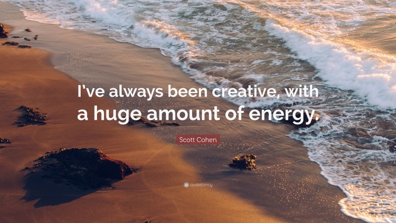 Scott Cohen Quote: “I’ve always been creative, with a huge amount of energy.”