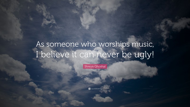 Shreya Ghoshal Quote: “As someone who worships music, I believe it can never be ugly!”