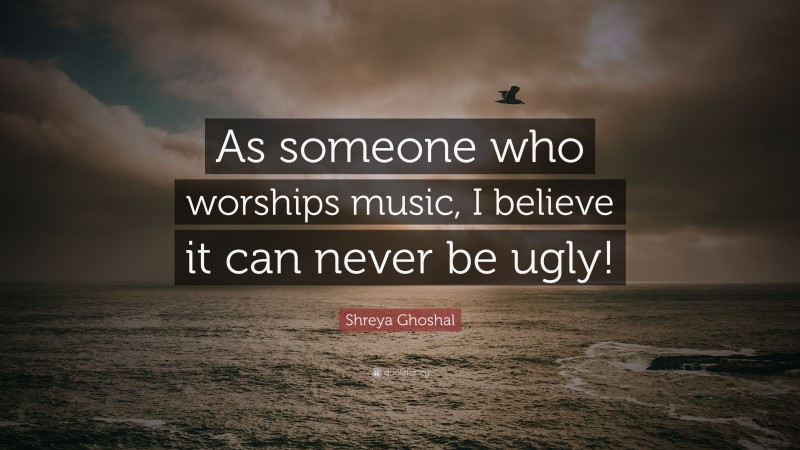 Shreya Ghoshal Quote: “As someone who worships music, I believe it can never be ugly!”