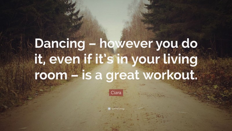 Ciara Quote: “Dancing – however you do it, even if it’s in your living room – is a great workout.”
