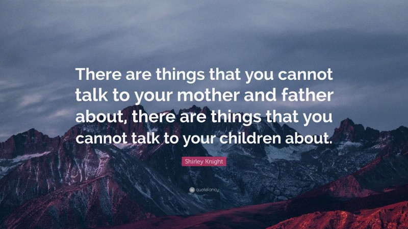 Shirley Knight Quote: “There are things that you cannot talk to your mother and father about, there are things that you cannot talk to your children about.”