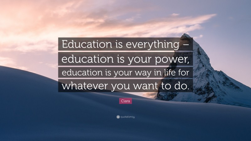 Ciara Quote: “Education is everything – education is your power, education is your way in life for whatever you want to do.”