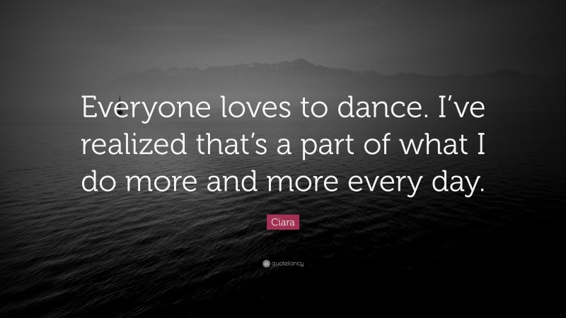 Ciara Quote: “Everyone loves to dance. I’ve realized that’s a part of what I do more and more every day.”