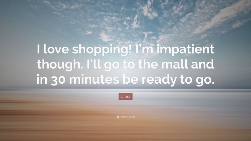 Ciara Quote: “I love shopping! I’m impatient though. I’ll go to the mall and in 30 minutes be ready to go.”