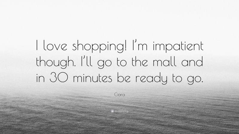 Ciara Quote: “I love shopping! I’m impatient though. I’ll go to the mall and in 30 minutes be ready to go.”