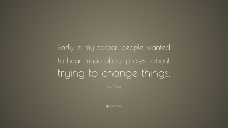 Ice Cube Quote: “Early in my career, people wanted to hear music about protest, about trying to change things.”