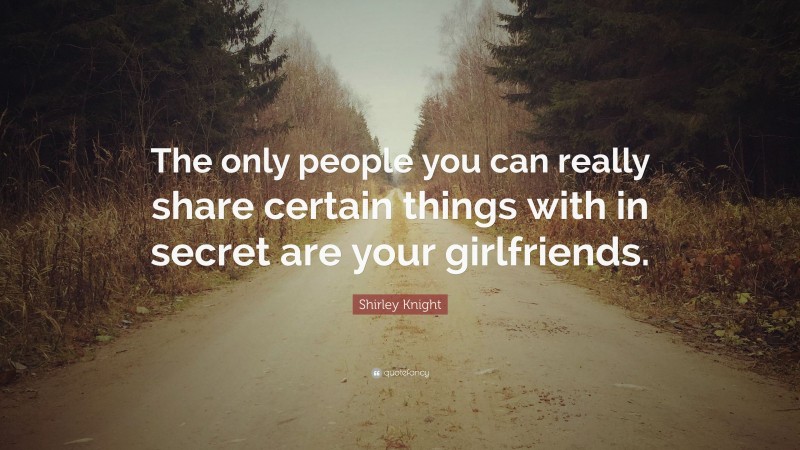 Shirley Knight Quote: “The only people you can really share certain things with in secret are your girlfriends.”