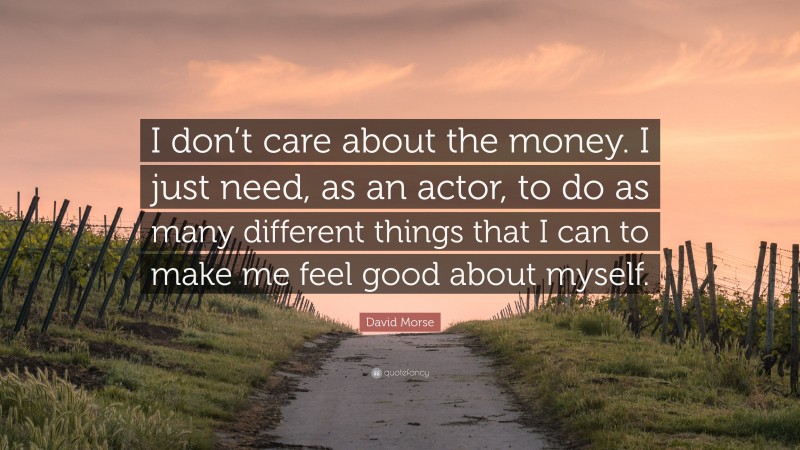 David Morse Quote: “I don’t care about the money. I just need, as an actor, to do as many different things that I can to make me feel good about myself.”