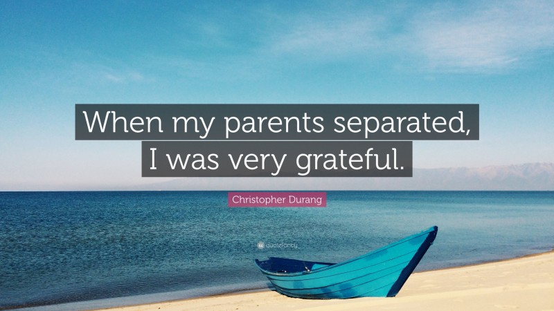 Christopher Durang Quote: “When my parents separated, I was very grateful.”