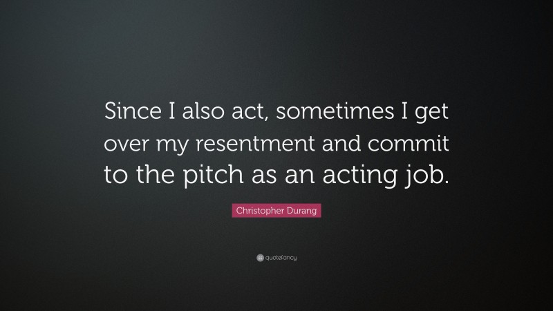 Christopher Durang Quote: “Since I also act, sometimes I get over my resentment and commit to the pitch as an acting job.”