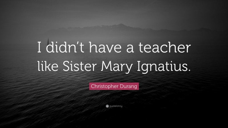 Christopher Durang Quote: “I didn’t have a teacher like Sister Mary Ignatius.”