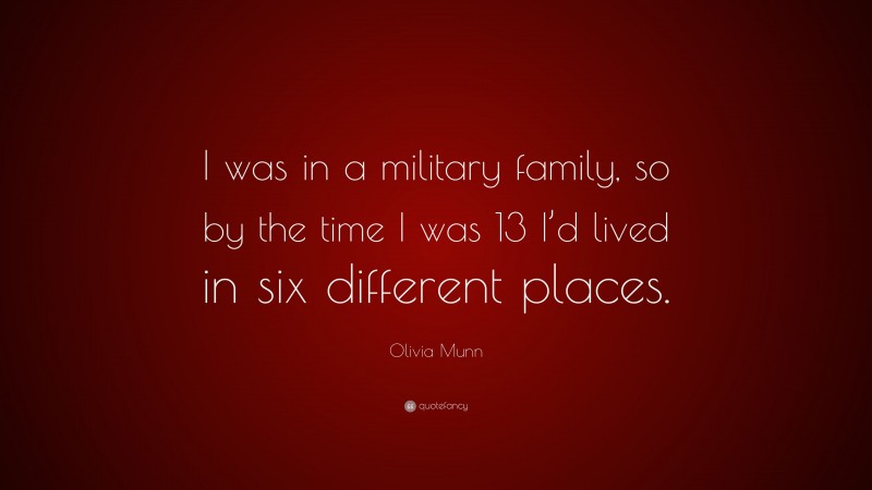 Olivia Munn Quote: “I was in a military family, so by the time I was 13 I’d lived in six different places.”