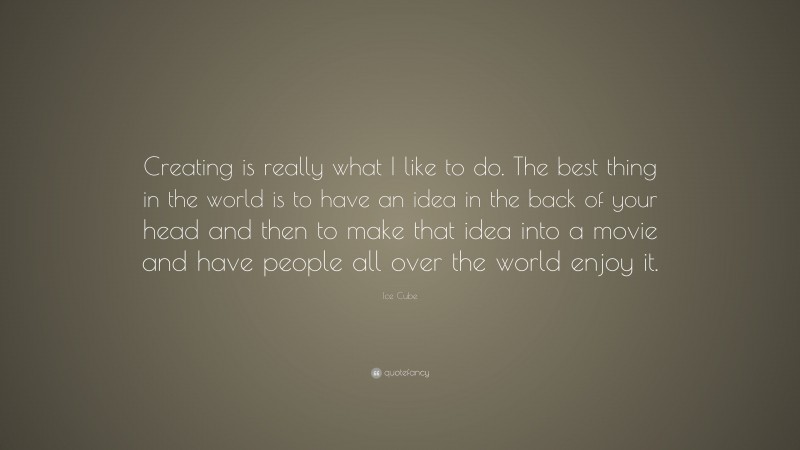 Ice Cube Quote: “Creating is really what I like to do. The best thing in the world is to have an idea in the back of your head and then to make that idea into a movie and have people all over the world enjoy it.”