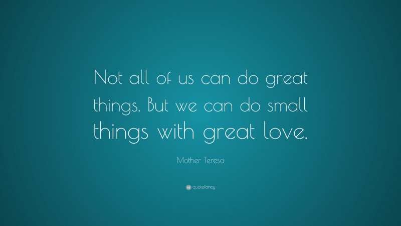 Mother Teresa Quote: “Not all of us can do great things. But we can do small things with great love.”