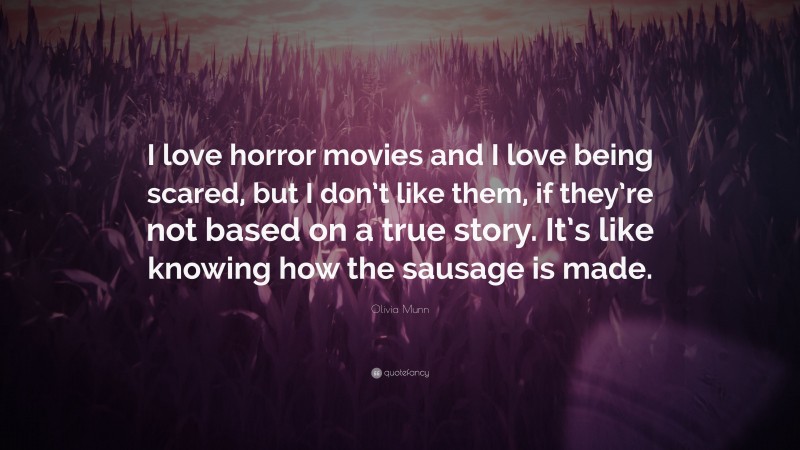 Olivia Munn Quote: “I love horror movies and I love being scared, but I don’t like them, if they’re not based on a true story. It’s like knowing how the sausage is made.”