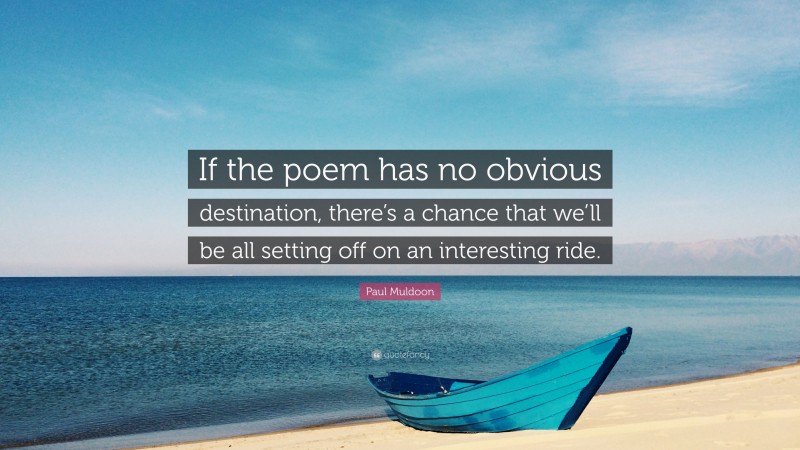 Paul Muldoon Quote: “If the poem has no obvious destination, there’s a chance that we’ll be all setting off on an interesting ride.”