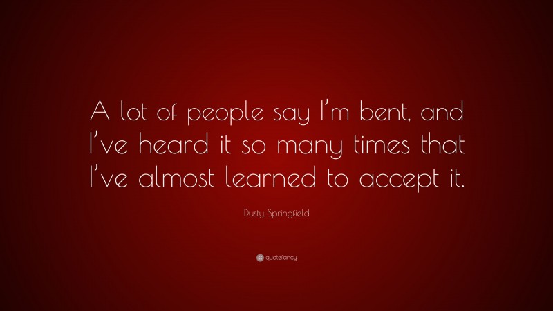 Dusty Springfield Quote: “A lot of people say I’m bent, and I’ve heard it so many times that I’ve almost learned to accept it.”