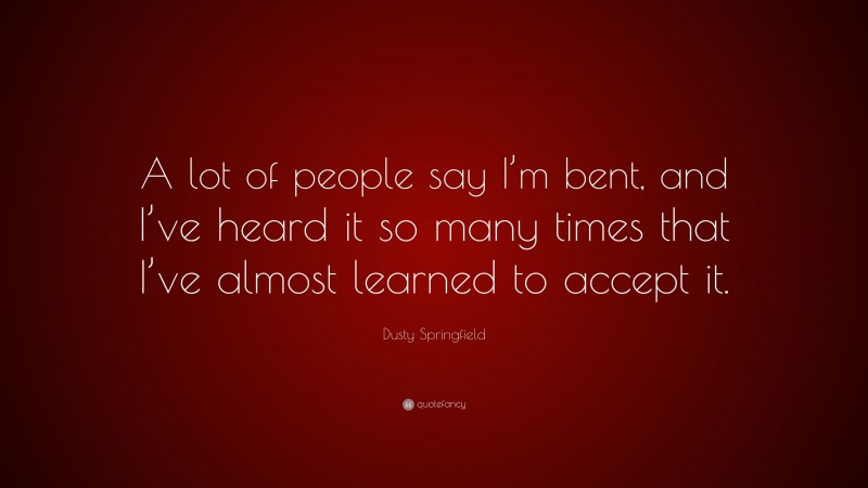 Dusty Springfield Quote: “A lot of people say I’m bent, and I’ve heard it so many times that I’ve almost learned to accept it.”