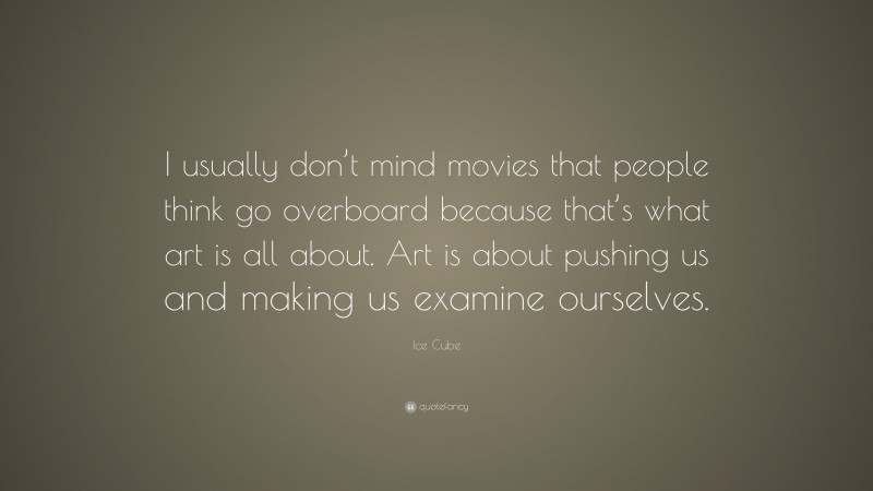 Ice Cube Quote: “I usually don’t mind movies that people think go overboard because that’s what art is all about. Art is about pushing us and making us examine ourselves.”