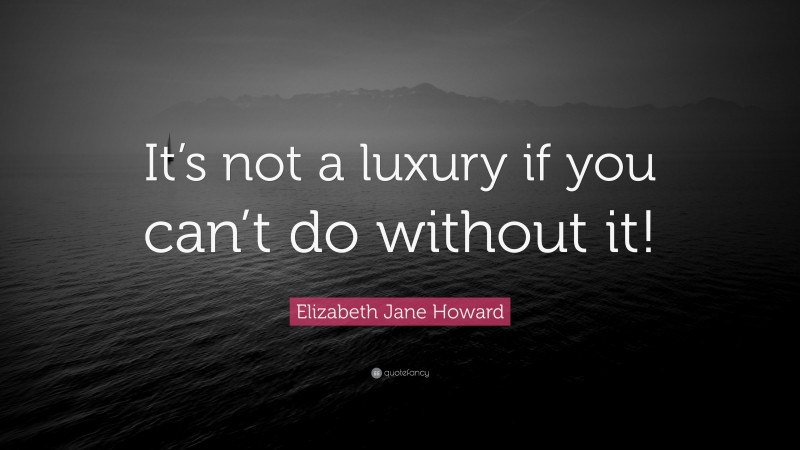 Elizabeth Jane Howard Quote: “It’s not a luxury if you can’t do without it!”