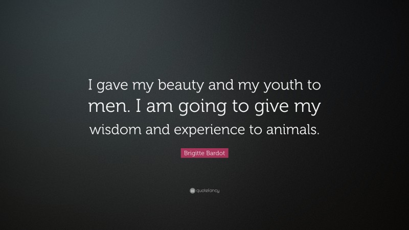 Brigitte Bardot Quote: “I gave my beauty and my youth to men. I am going to give my wisdom and experience to animals.”