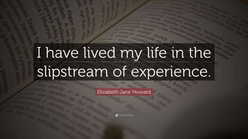 Elizabeth Jane Howard Quote: “I have lived my life in the slipstream of experience.”