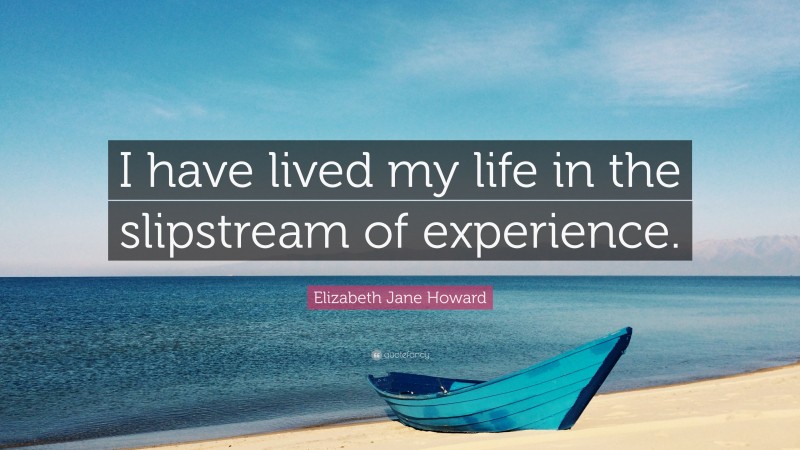 Elizabeth Jane Howard Quote: “I have lived my life in the slipstream of experience.”