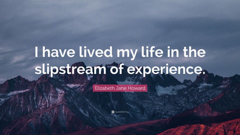 Elizabeth Jane Howard Quote: “I have lived my life in the slipstream of experience.”