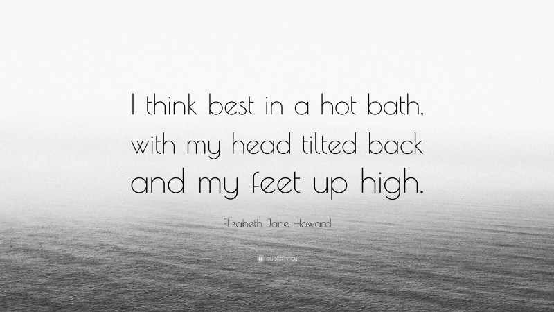 Elizabeth Jane Howard Quote: “I think best in a hot bath, with my head tilted back and my feet up high.”