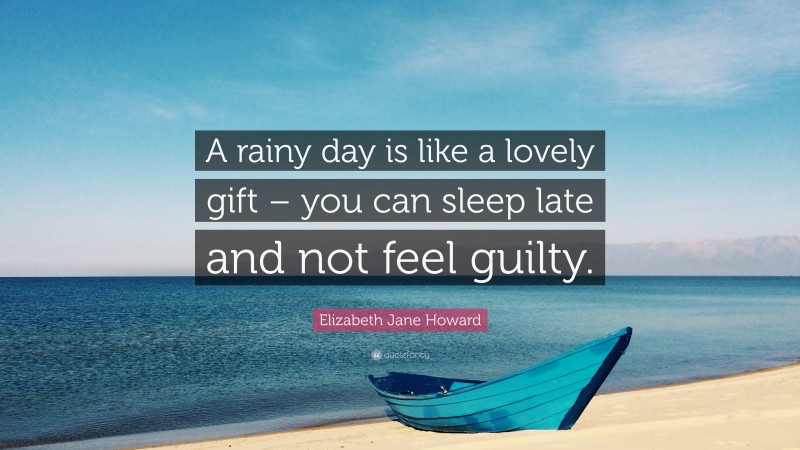 Elizabeth Jane Howard Quote: “A rainy day is like a lovely gift – you can sleep late and not feel guilty.”