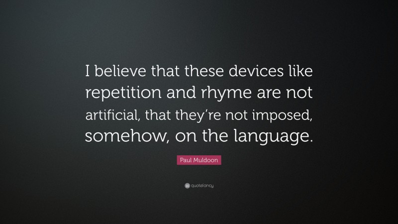 Paul Muldoon Quote: “I believe that these devices like repetition and rhyme are not artificial, that they’re not imposed, somehow, on the language.”