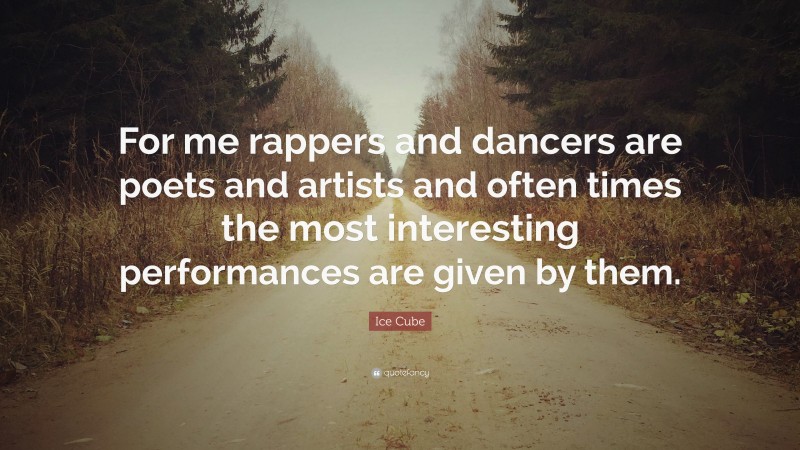 Ice Cube Quote: “For me rappers and dancers are poets and artists and often times the most interesting performances are given by them.”