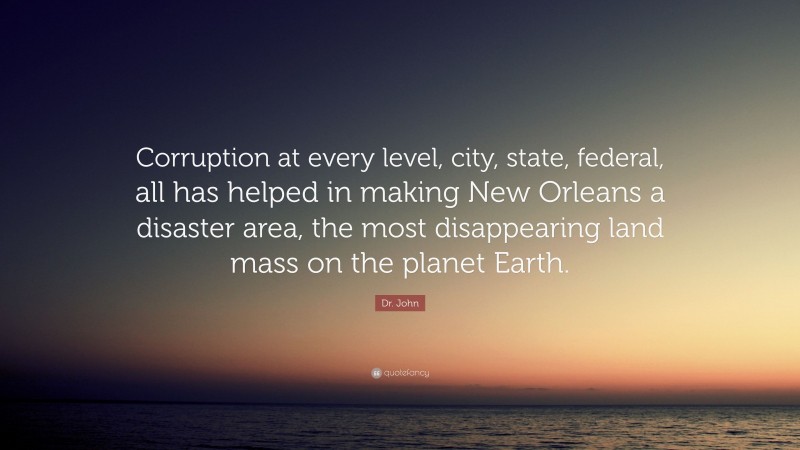 Dr. John Quote: “Corruption at every level, city, state, federal, all has helped in making New Orleans a disaster area, the most disappearing land mass on the planet Earth.”