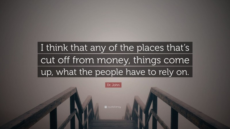 Dr. John Quote: “I think that any of the places that’s cut off from money, things come up, what the people have to rely on.”