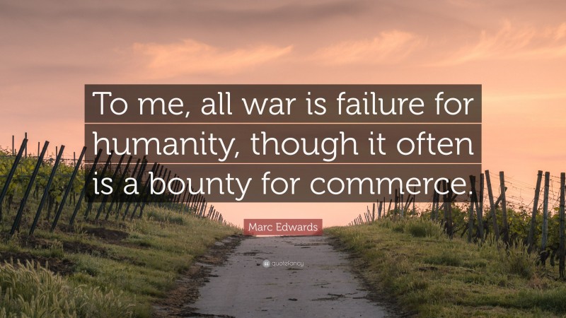 Marc Edwards Quote: “To me, all war is failure for humanity, though it often is a bounty for commerce.”