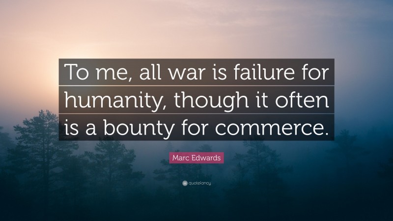 Marc Edwards Quote: “To me, all war is failure for humanity, though it often is a bounty for commerce.”