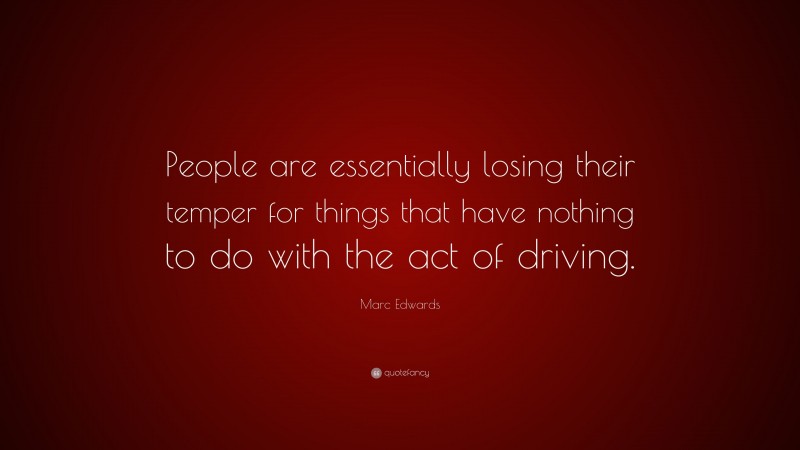 Marc Edwards Quote: “People are essentially losing their temper for things that have nothing to do with the act of driving.”