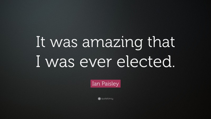 Ian Paisley Quote: “It was amazing that I was ever elected.”
