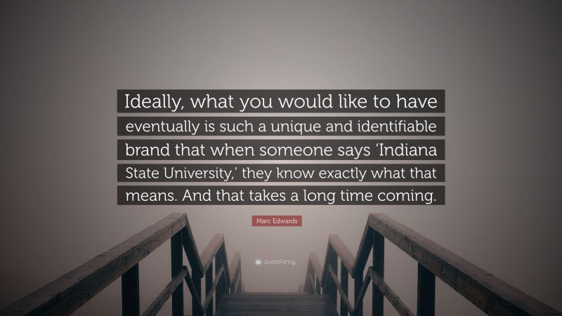 Marc Edwards Quote: “Ideally, what you would like to have eventually is such a unique and identifiable brand that when someone says ‘Indiana State University,’ they know exactly what that means. And that takes a long time coming.”