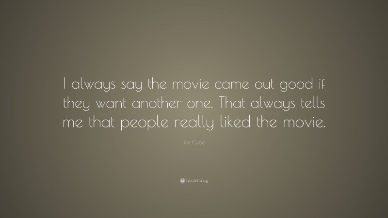 Ice Cube Quote: “I always say the movie came out good if they want another one. That always tells me that people really liked the movie.”