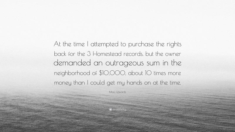 Marc Edwards Quote: “At the time I attempted to purchase the rights back for the 3 Homestead records, but the owner demanded an outrageous sum in the neighborhood of $10,000, about 10 times more money than I could get my hands on at the time.”