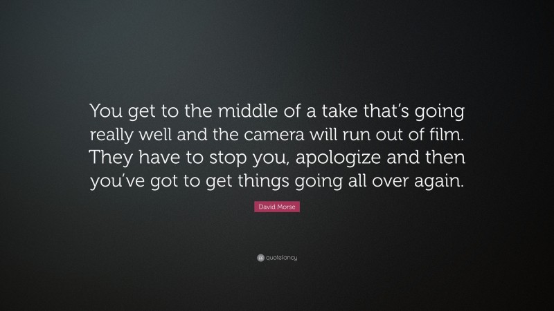 David Morse Quote: “You get to the middle of a take that’s going really well and the camera will run out of film. They have to stop you, apologize and then you’ve got to get things going all over again.”