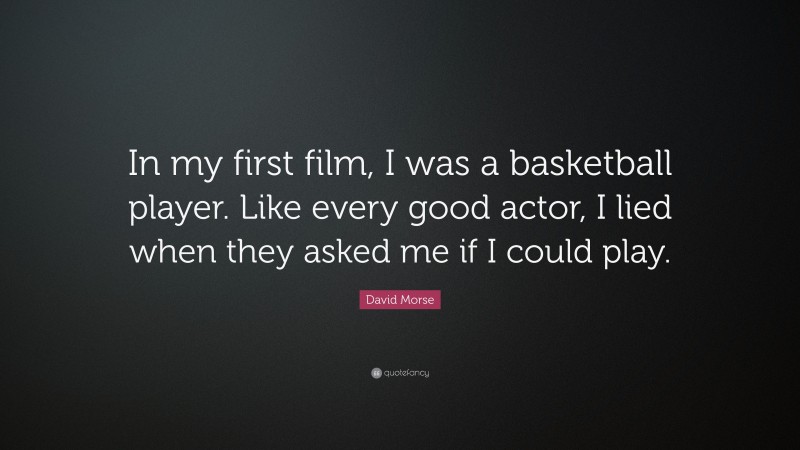 David Morse Quote: “In my first film, I was a basketball player. Like every good actor, I lied when they asked me if I could play.”